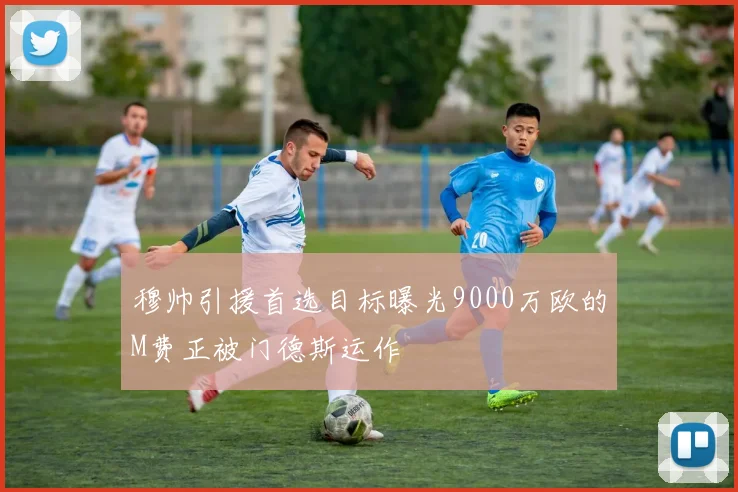 穆帅引援首选目标曝光9000万欧的M费正被门德斯运作