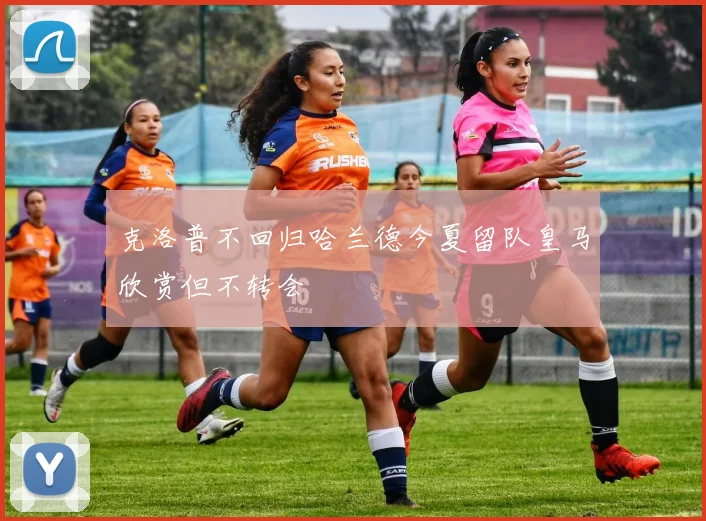 克洛普不回归哈兰德今夏留队皇马欣赏但不转会