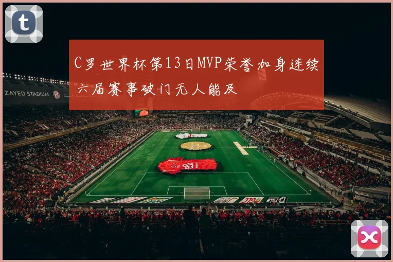 C罗世界杯第13日MVP荣誉加身连续六届赛事破门无人能及