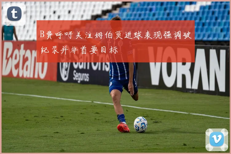 B费呼吁关注姆伯莫进球表现强调破纪录并非首要目标