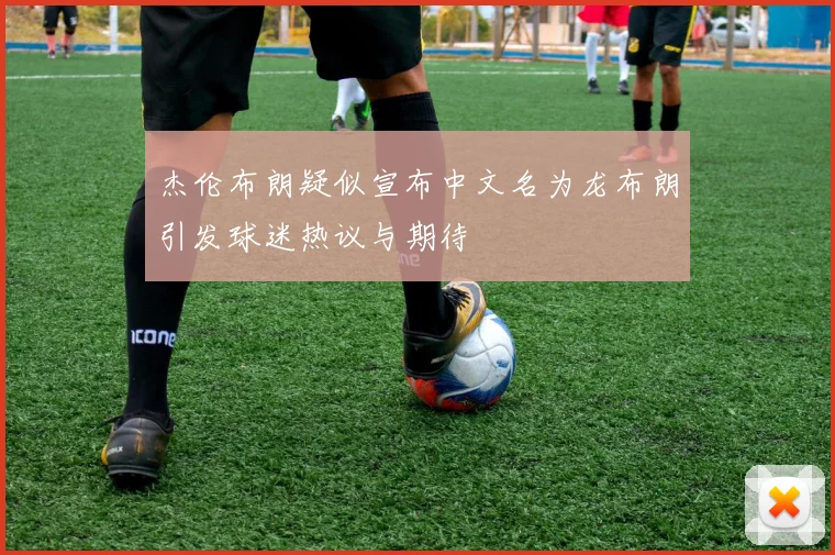 杰伦布朗疑似宣布中文名为龙布朗引发球迷热议与期待