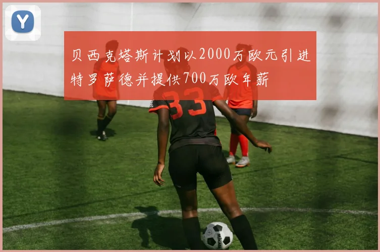 贝西克塔斯计划以2000万欧元引进特罗萨德并提供700万欧年薪