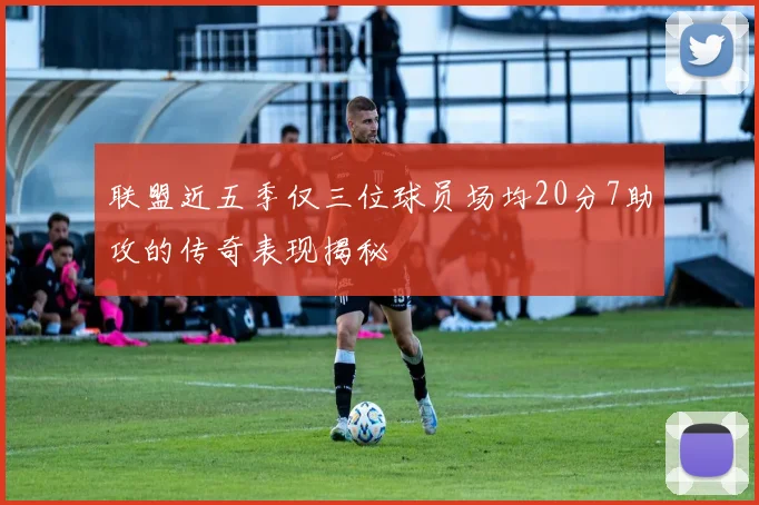 联盟近五季仅三位球员场均20分7助攻的传奇表现揭秘
