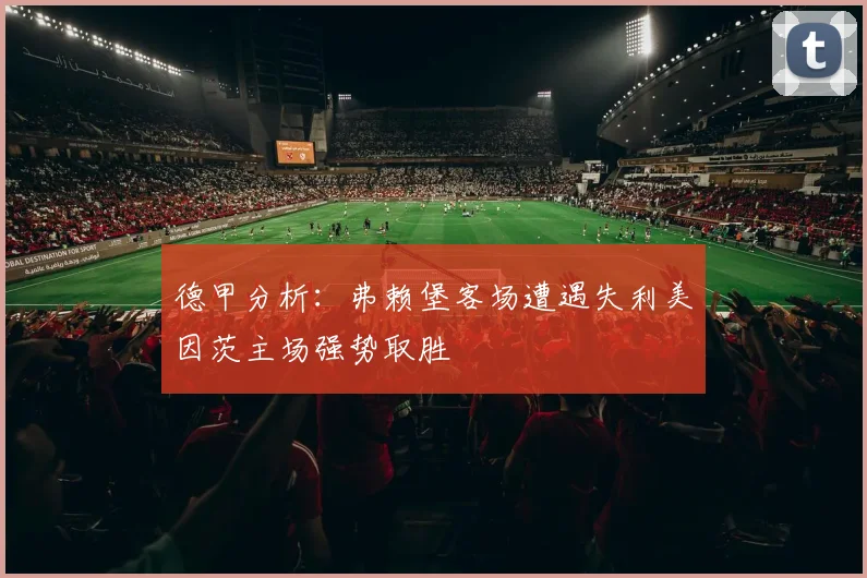 德甲分析：弗赖堡客场遭遇失利美因茨主场强势取胜