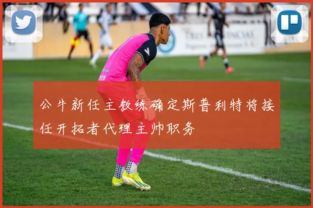 公牛新任主教练确定斯普利特将接任开拓者代理主帅职务