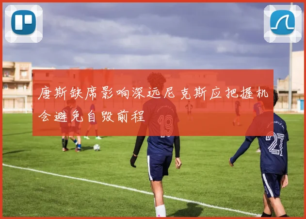 唐斯缺席影响深远尼克斯应把握机会避免自毁前程