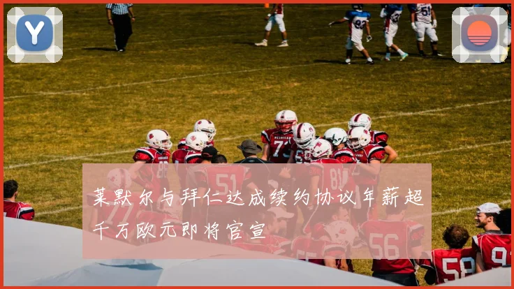 莱默尔与拜仁达成续约协议年薪超千万欧元即将官宣