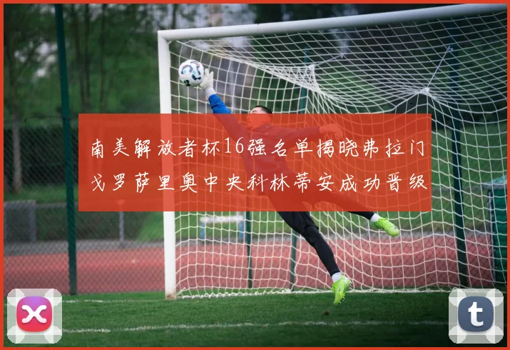 南美解放者杯16强名单揭晓弗拉门戈罗萨里奥中央科林蒂安成功晋级