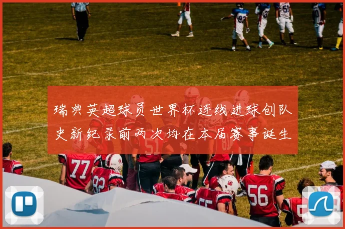 瑞典英超球员世界杯连线进球创队史新纪录前两次均在本届赛事诞生